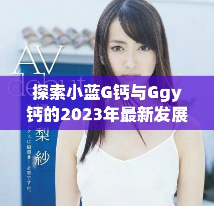 探索小蓝G钙与Ggy钙的2023年最新发展与应用