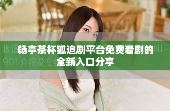 畅享茶杯狐追剧平台免费看剧的全新入口分享