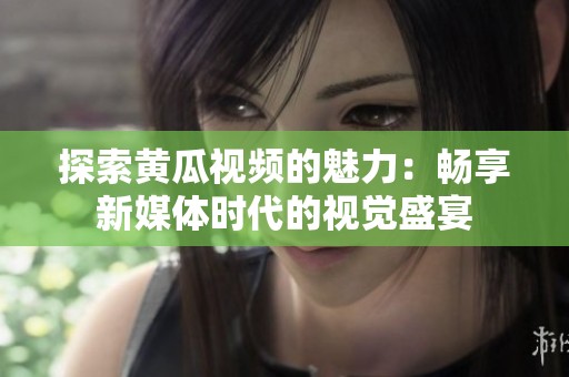 探索黄瓜视频的魅力：畅享新媒体时代的视觉盛宴