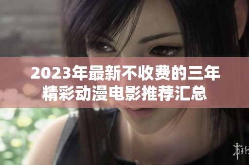 2023年最新不收费的三年精彩动漫电影推荐汇总