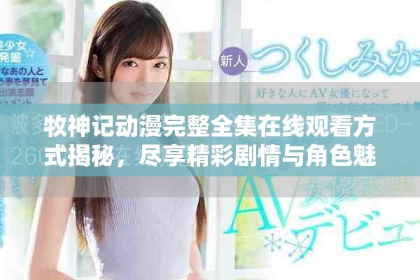 牧神记动漫完整全集在线观看方式揭秘，尽享精彩剧情与角色魅力