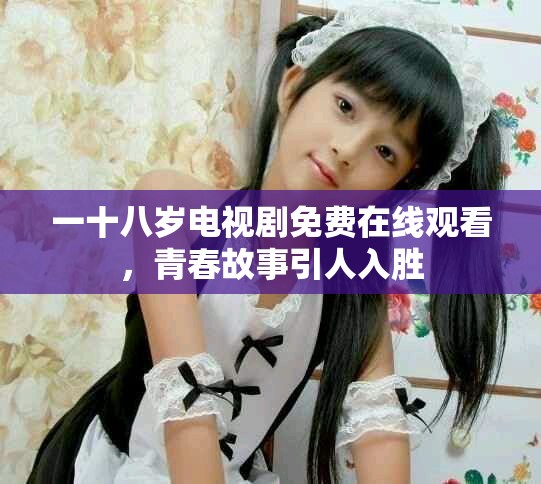 一十八岁电视剧免费在线观看，青春故事引人入胜