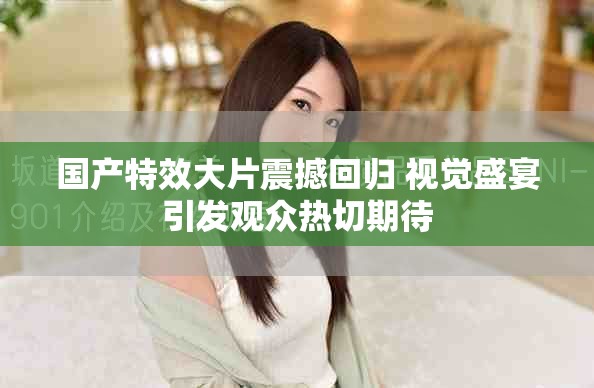 国产特效大片震撼回归 视觉盛宴引发观众热切期待