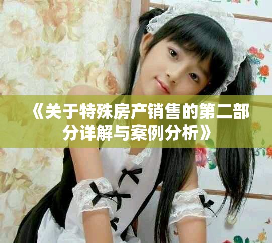 《关于特殊房产销售的第二部分详解与案例分析》