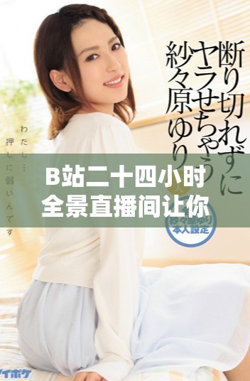 B站二十四小时全景直播间让你随时随地享受精彩内容
