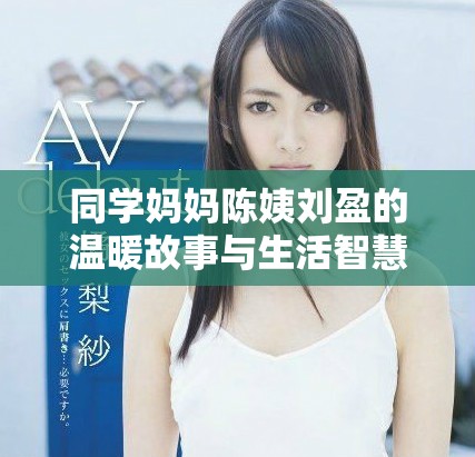 同学妈妈陈姨刘盈的温暖故事与生活智慧分享
