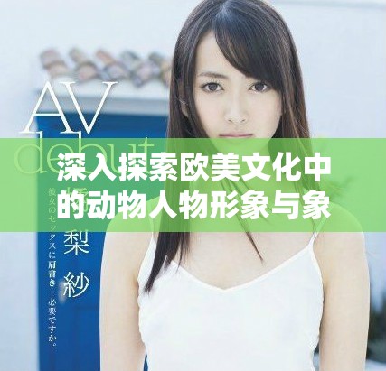 深入探索欧美文化中的动物人物形象与象征意义