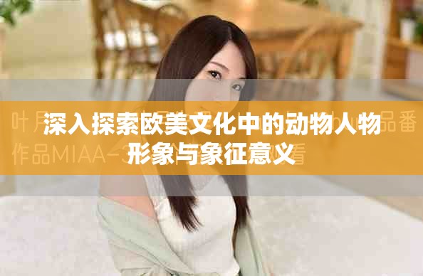 深入探索欧美文化中的动物人物形象与象征意义