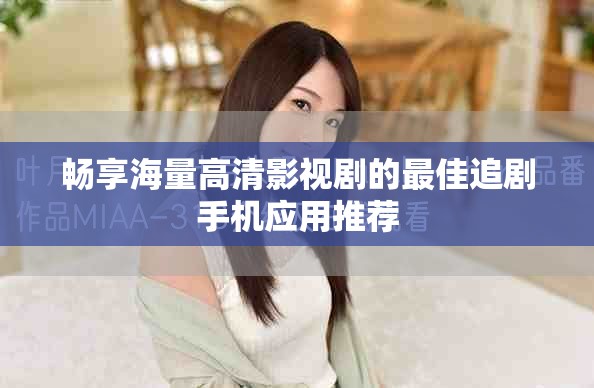 畅享海量高清影视剧的最佳追剧手机应用推荐