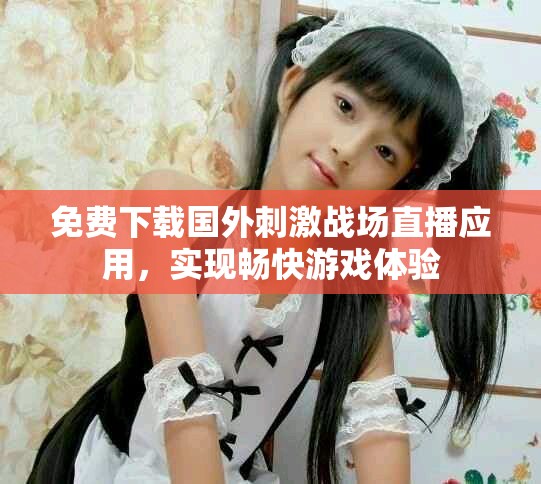 免费下载国外刺激战场直播应用，实现畅快游戏体验