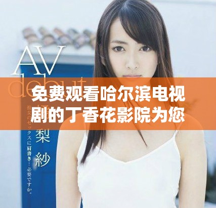 免费观看哈尔滨电视剧的丁香花影院为您提供精彩观赏体验