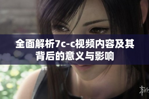 全面解析7c-c视频内容及其背后的意义与影响