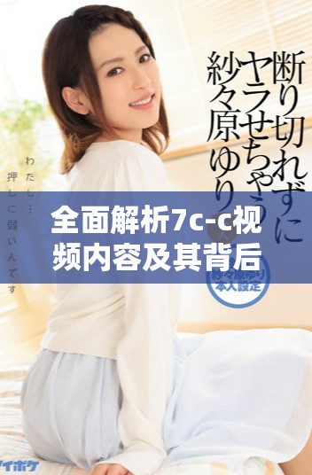 全面解析7c-c视频内容及其背后的意义与影响