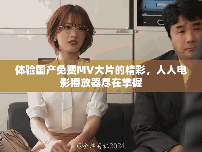 体验国产免费MV大片的精彩，人人电影播放器尽在掌握