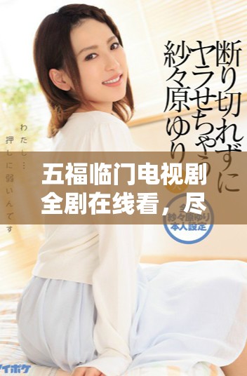 五福临门电视剧全剧在线看，尽享精彩剧情与感人故事