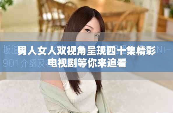 男人女人双视角呈现四十集精彩电视剧等你来追看