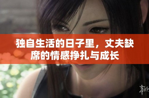 独自生活的日子里，丈夫缺席的情感挣扎与成长