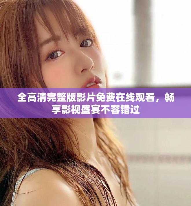 全高清完整版影片免费在线观看，畅享影视盛宴不容错过
