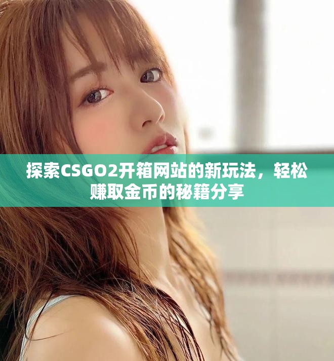探索CSGO2开箱网站的新玩法，轻松赚取金币的秘籍分享