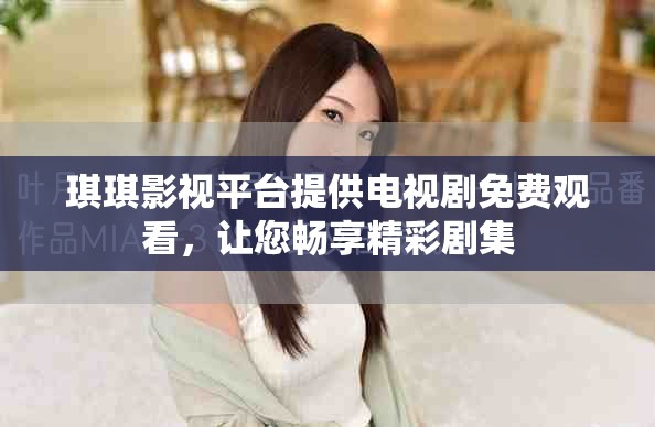 琪琪影视平台提供电视剧免费观看，让您畅享精彩剧集
