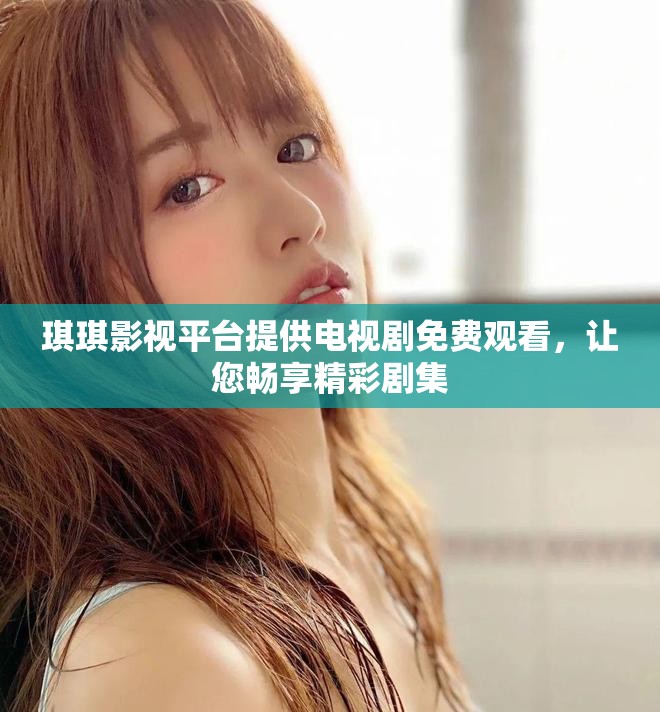 琪琪影视平台提供电视剧免费观看，让您畅享精彩剧集