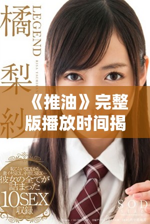 《推油》完整版播放时间揭秘与观影指南详细介绍