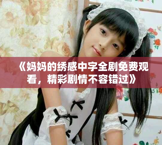《妈妈的绣感中字全剧免费观看，精彩剧情不容错过》