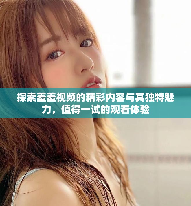 探索羞羞视频的精彩内容与其独特魅力，值得一试的观看体验