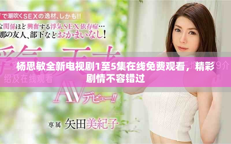 杨思敏全新电视剧1至5集在线免费观看，精彩剧情不容错过
