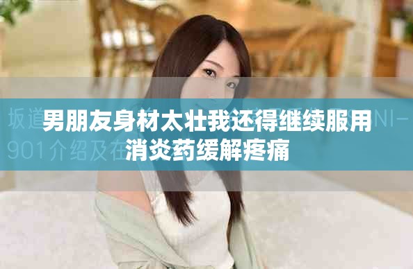 男朋友身材太壮我还得继续服用消炎药缓解疼痛