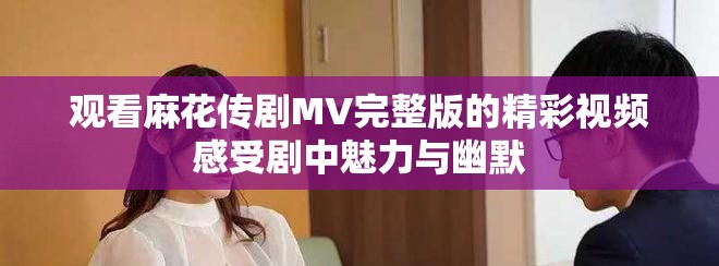 观看麻花传剧MV完整版的精彩视频感受剧中魅力与幽默
