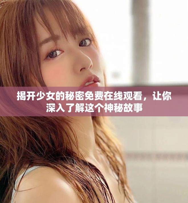 揭开少女的秘密免费在线观看，让你深入了解这个神秘故事