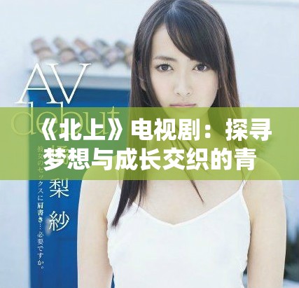 《北上》电视剧：探寻梦想与成长交织的青春旅程
