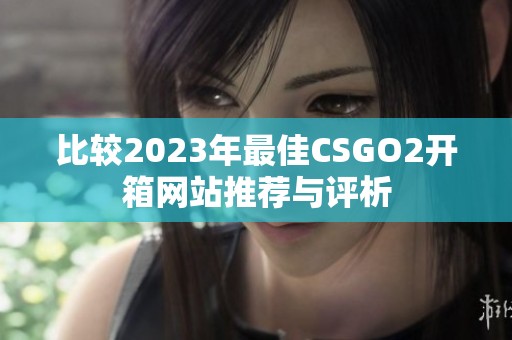 比较2023年最佳CSGO2开箱网站推荐与评析