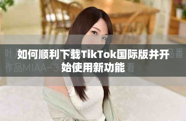 如何顺利下载TikTok国际版并开始使用新功能