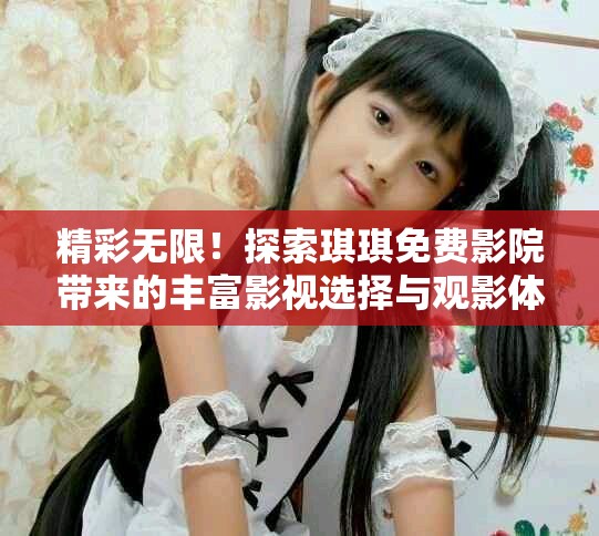 精彩无限！探索琪琪免费影院带来的丰富影视选择与观影体验