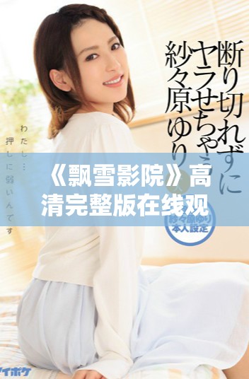 《飘雪影院》高清完整版在线观看，畅享冬日浪漫电影时光