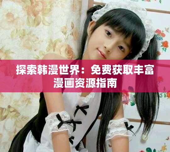 探索韩漫世界：免费获取丰富漫画资源指南