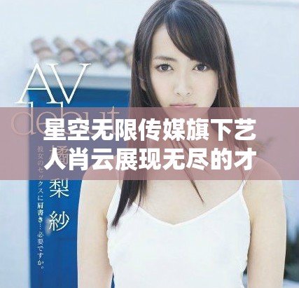 星空无限传媒旗下艺人肖云展现无尽的才华与魅力