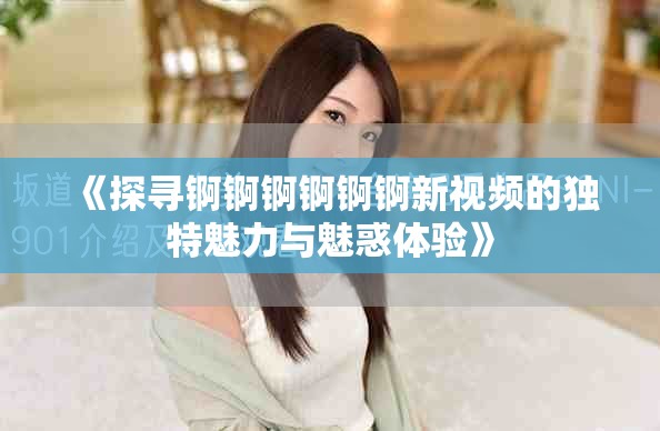 《探寻锕锕锕锕锕锕新视频的独特魅力与魅惑体验》