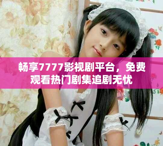 畅享7777影视剧平台，免费观看热门剧集追剧无忧