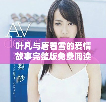 叶凡与唐若雪的爱情故事完整版免费阅读探索奇幻之旅