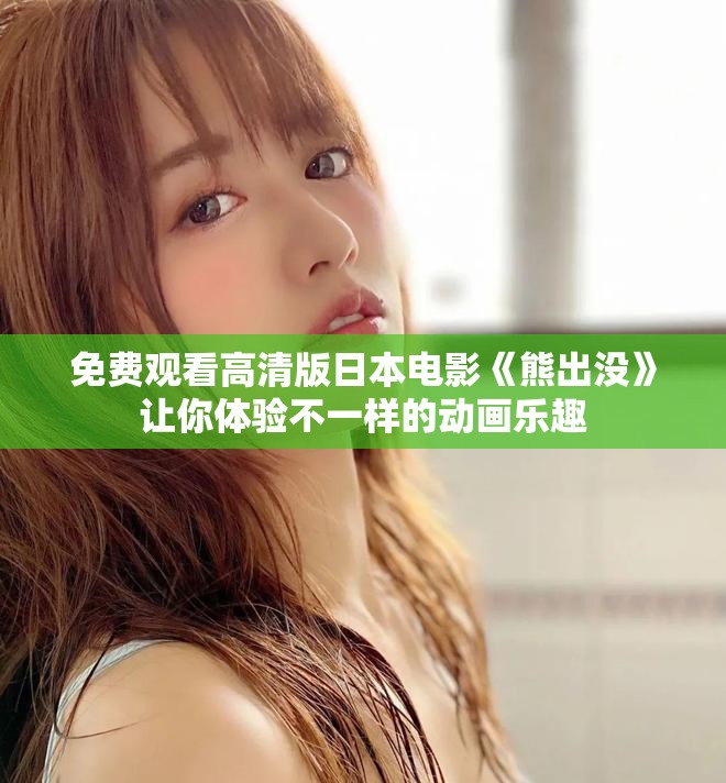 免费观看高清版日本电影《熊出没》让你体验不一样的动画乐趣