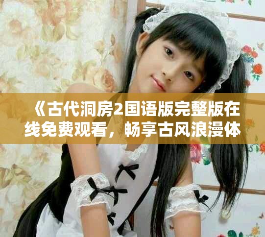 《古代洞房2国语版完整版在线免费观看，畅享古风浪漫体验》