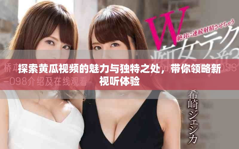 探索黄瓜视频的魅力与独特之处，带你领略新视听体验