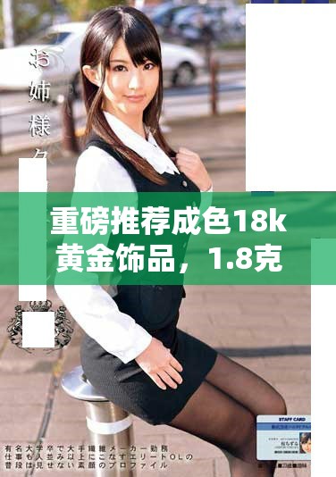 重磅推荐成色18k黄金饰品，1.8克拉细腻设计引领时尚潮流