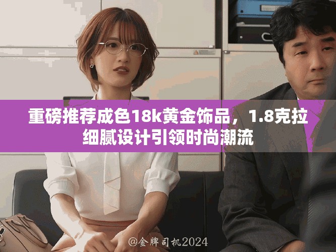 重磅推荐成色18k黄金饰品，1.8克拉细腻设计引领时尚潮流