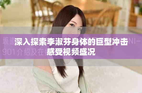 深入探索李淑芬身体的巨型冲击感受视频盛况