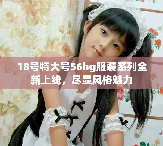 18号特大号56hg服装系列全新上线，尽显风格魅力