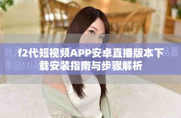 f2代短视频APP安卓直播版本下载安装指南与步骤解析